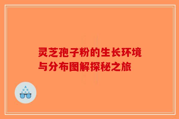灵芝孢子粉的生长环境与分布图解探秘之旅