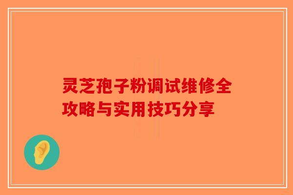 灵芝孢子粉调试维修全攻略与实用技巧分享