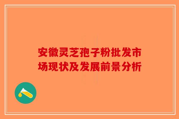 安徽灵芝孢子粉批发市场现状及发展前景分析 安徽灵芝孢子粉批发市场现状及发展前景分析