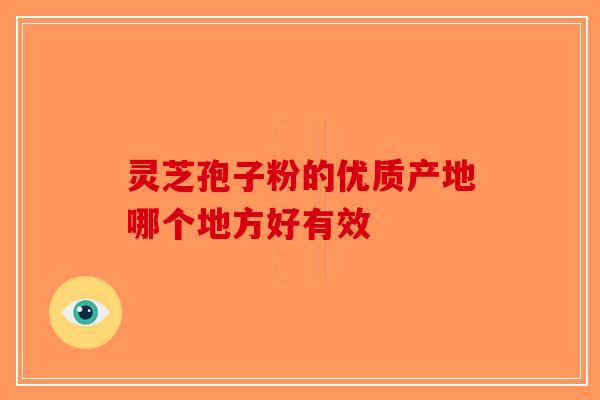 灵芝孢子粉的优质产地哪个地方好有效 灵芝孢子粉的优质产地哪个地方好有效