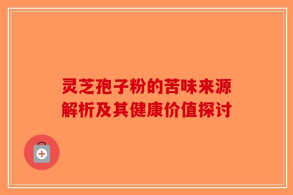 灵芝孢子粉的苦味来源解析及其健康价值探讨