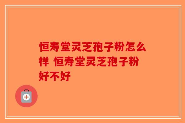 恒寿堂灵芝孢子粉怎么样 恒寿堂灵芝孢子粉好不好