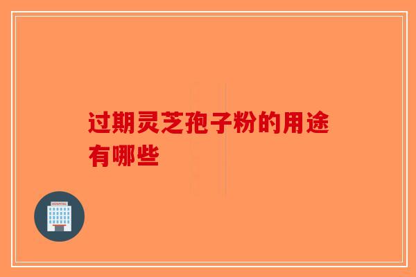 过期灵芝孢子粉的用途有哪些 过期灵芝孢子粉的用途有哪些