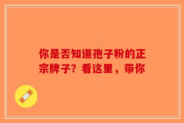 你是否知道孢子粉的正宗牌子?看这里,带你 你是否知道孢子粉的正宗牌子?看这里,带你