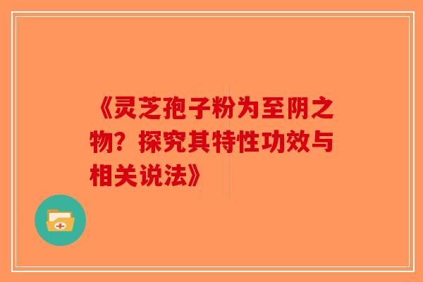 《灵芝孢子粉为至阴之物？探究其特性功效与相关说法》