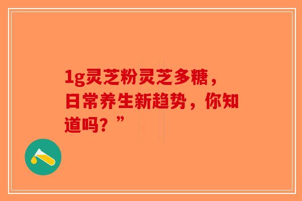 1g灵芝粉灵芝多糖，日常养生新趋势，你知道吗？”