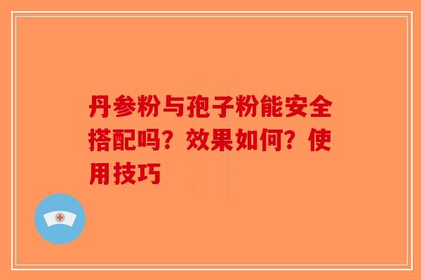 丹参粉与孢子粉能安全搭配吗？效果如何？使用技巧