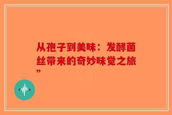 从孢子到美味:发酵菌丝带来的奇妙味觉之旅” 从孢子到美味:发酵菌丝带来的奇妙味觉之旅”