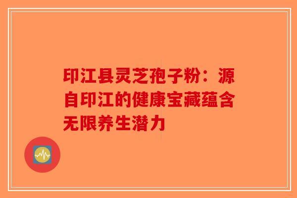 印江县灵芝孢子粉：源自印江的健康宝藏蕴含无限养生潜力