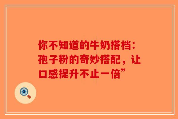 你不知道的牛奶搭档:孢子粉的奇妙搭配,让口感提升不止一倍” 你不知道的牛奶搭档:孢子粉的奇妙搭配,让口感提升不止一倍”