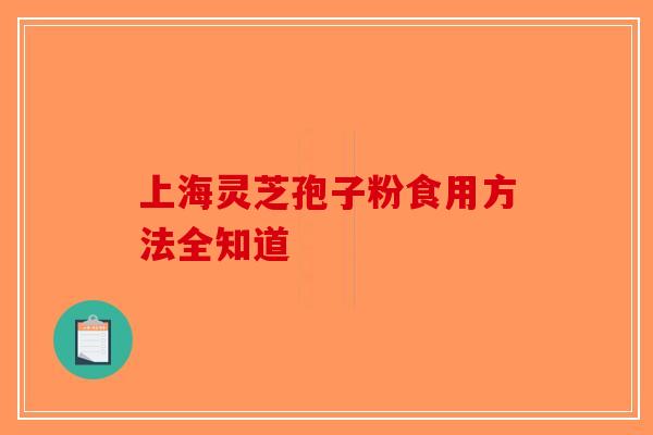 上海灵芝孢子粉食用方法全知道 上海灵芝孢子粉食用方法全知道