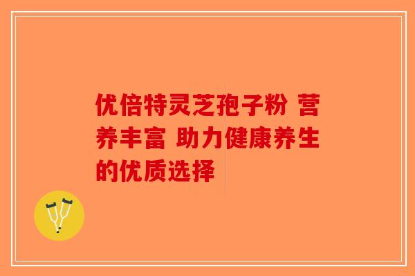优倍特灵芝孢子粉 营养丰富 助力健康养生的优质选择
