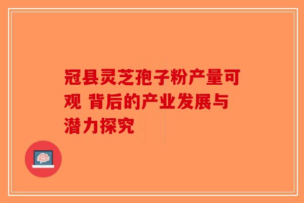 冠县灵芝孢子粉产量可观 背后的产业发展与潜力探究 冠县灵芝孢子粉产量可观 背后的产业发展与潜力探究