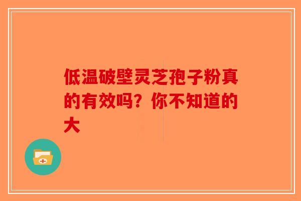 低温破壁灵芝孢子粉真的有效吗？你不知道的大