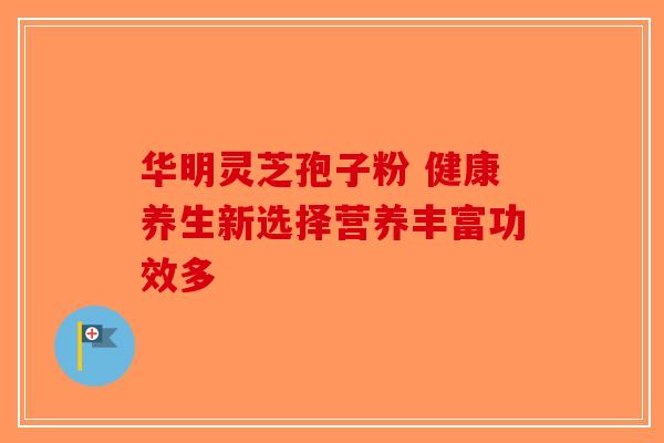 华明灵芝孢子粉 健康养生新选择营养丰富功效多