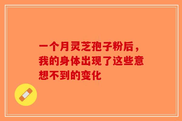 一个月灵芝孢子粉后，我的身体出现了这些意想不到的变化