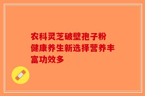 农科灵芝破壁孢子粉 健康养生新选择营养丰富功效多 农科灵芝破壁孢子粉 健康养生新选择营养丰富功效多