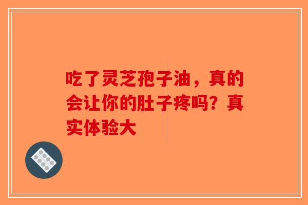 吃了灵芝孢子油，真的会让你的肚子疼吗？真实体验大