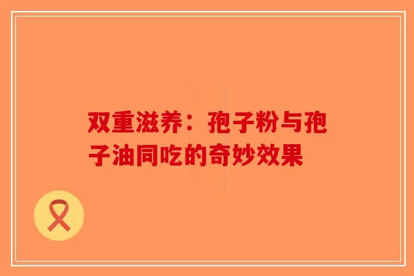 双重滋养：孢子粉与孢子油同吃的奇妙效果