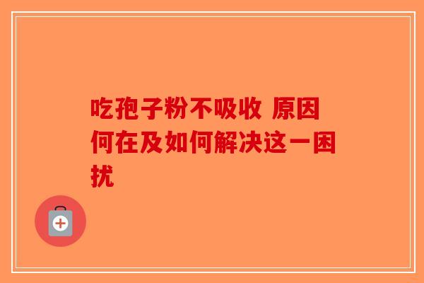 吃孢子粉不吸收 原因何在及如何解决这一困扰 吃孢子粉不吸收 原因何在及如何解决这一困扰