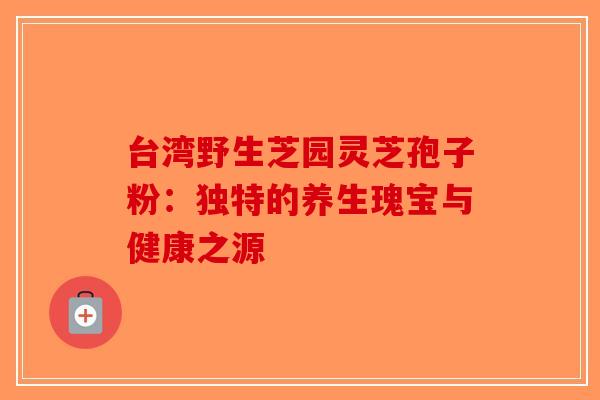 台湾野生芝园灵芝孢子粉：独特的养生瑰宝与健康之源