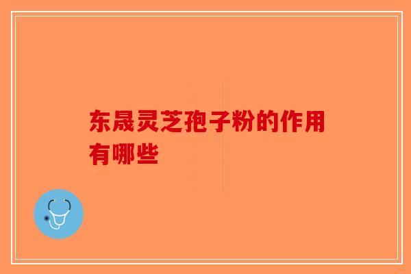 东晟灵芝孢子粉的作用有哪些