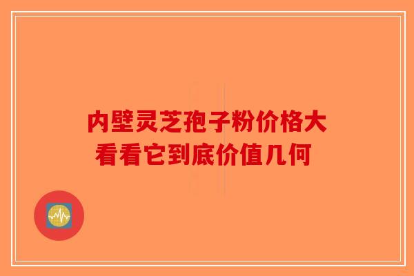 内壁灵芝孢子粉价格大 看看它到底价值几何