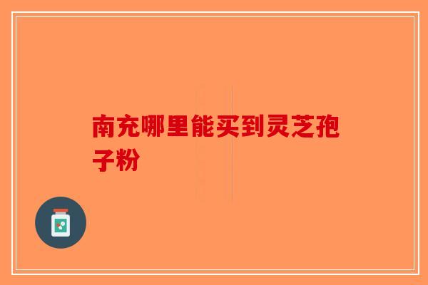 南充哪里能买到灵芝孢子粉 南充哪里能买到灵芝孢子粉
