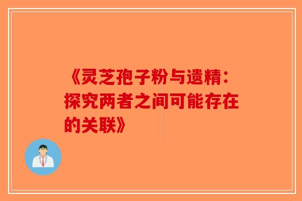 《灵芝孢子粉与遗精:探究两者之间可能存在的关联》 《灵芝孢子粉与遗精:探究两者之间可能存在的关联》