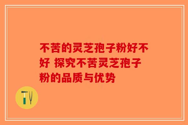 不苦的灵芝孢子粉好不好 探究不苦灵芝孢子粉的品质与优势 不苦的灵芝孢子粉好不好 探究不苦灵芝孢子粉的品质与优势