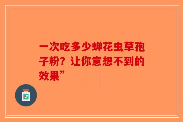 一次吃多少蝉花虫草孢子粉?让你意想不到的效果” 一次吃多少蝉花虫草孢子粉?让你意想不到的效果”