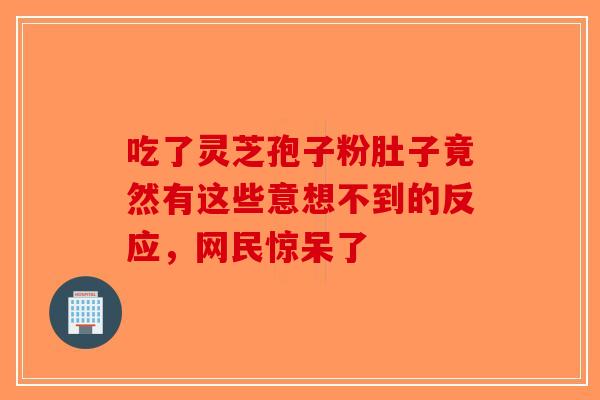 吃了灵芝孢子粉肚子竟然有这些意想不到的反应，网民惊呆了