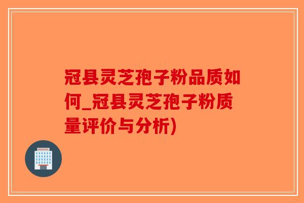 冠县灵芝孢子粉品质如何_冠县灵芝孢子粉质量评价与分析)