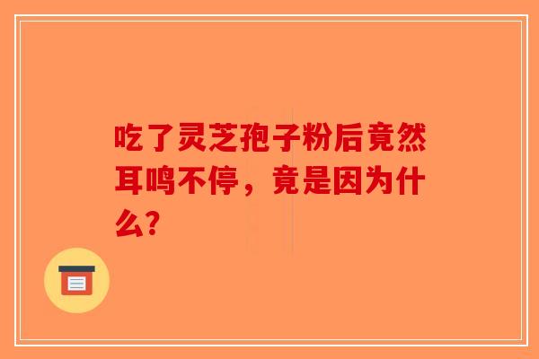 吃了灵芝孢子粉后竟然耳鸣不停，竟是因为什么？