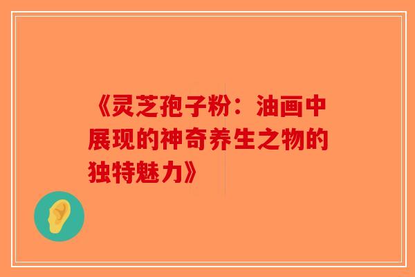 《灵芝孢子粉：油画中展现的神奇养生之物的独特魅力》