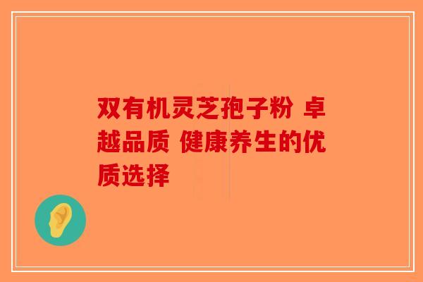 双有机灵芝孢子粉 卓越品质 健康养生的优质选择 双有机灵芝孢子粉 卓越品质 健康养生的优质选择