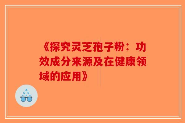《探究灵芝孢子粉：功效成分来源及在健康领域的应用》