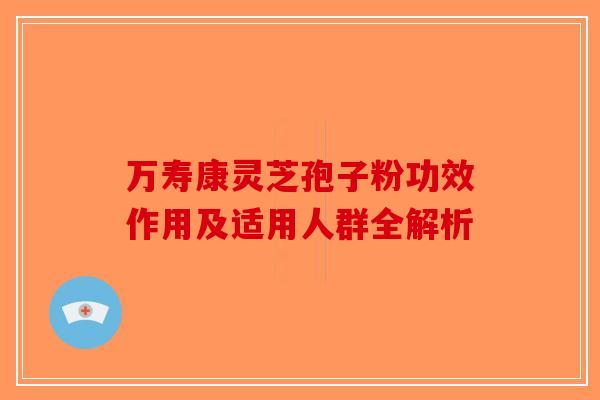 万寿康灵芝孢子粉功效作用及适用人群全解析 万寿康灵芝孢子粉功效作用及适用人群全解析