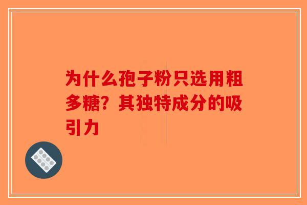 为什么孢子粉只选用粗多糖?其独特成分的吸引力 为什么孢子粉只选用粗多糖?其独特成分的吸引力