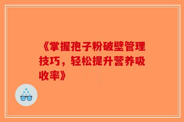 《掌握孢子粉破壁管理技巧，轻松提升营养吸收率》