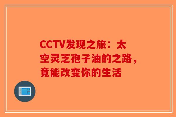 CCTV发现之旅:太空灵芝孢子油的之路,竟能改变你的生活 CCTV发现之旅:太空灵芝孢子油的之路,竟能改变你的生活