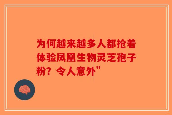 为何越来越多人都抢着体验凤凰生物灵芝孢子粉？令人意外”
