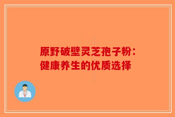 原野破壁灵芝孢子粉：健康养生的优质选择