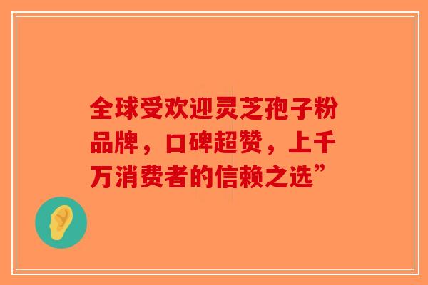 全球受欢迎灵芝孢子粉品牌,口碑超赞,上千万消费者的信赖之选” 全球受欢迎灵芝孢子粉品牌,口碑超赞,上千万消费者的信赖之选”