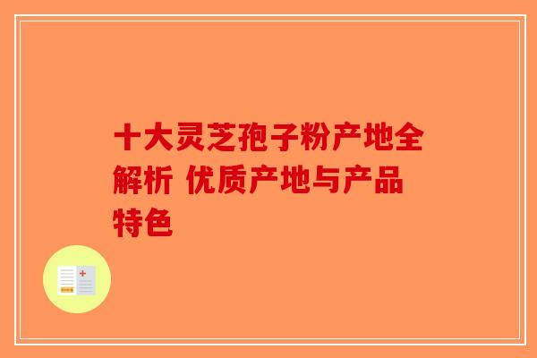 十大灵芝孢子粉产地全解析 优质产地与产品特色 十大灵芝孢子粉产地全解析 优质产地与产品特色