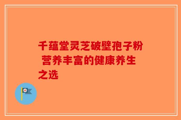 千蕴堂灵芝破壁孢子粉 营养丰富的健康养生之选