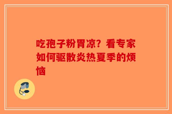 吃孢子粉胃凉?看专家如何驱散炎热夏季的烦恼 吃孢子粉胃凉?看专家如何驱散炎热夏季的烦恼