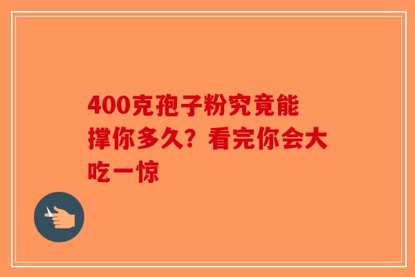 400克孢子粉究竟能撑你多久?看完你会大吃一惊 400克孢子粉究竟能撑你多久?看完你会大吃一惊