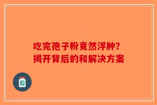 吃完孢子粉竟然浮肿？揭开背后的和解决方案