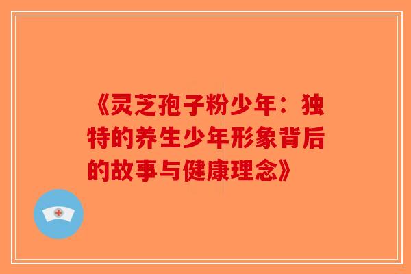 《灵芝孢子粉少年：独特的养生少年形象背后的故事与健康理念》